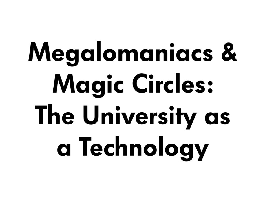 Megalomaniacs & Magic Circles: The University as a Technology 